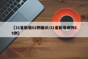 【31省新增82例确诊/31省新增病例85例】