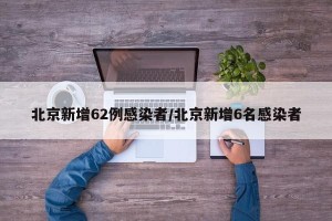 北京新增62例感染者/北京新增6名感染者
