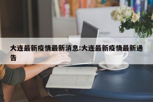 大连最新疫情最新消息:大连最新疫情最新通告