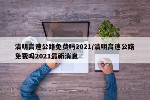 清明高速公路免费吗2021/清明高速公路免费吗2021最新消息