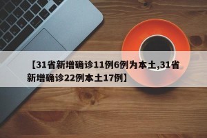 【31省新增确诊11例6例为本土,31省新增确诊22例本土17例】