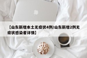 【山东新增本土无症状4例/山东新增2例无症状感染者详情】