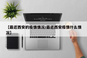 【最近西安的疫情情况/最近西安疫情什么情况】