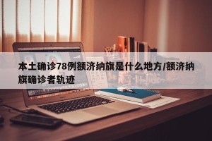 本土确诊78例额济纳旗是什么地方/额济纳旗确诊者轨迹