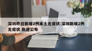 深圳昨日新增2例本土无症状:深圳新增2例无症状 轨迹公布