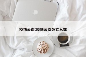 疫情云南:疫情云南死亡人数