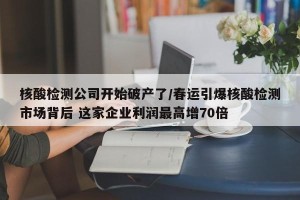 核酸检测公司开始破产了/春运引爆核酸检测市场背后 这家企业利润最高增70倍