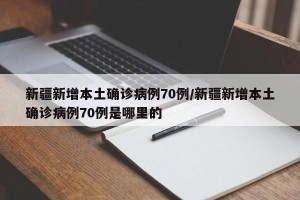 新疆新增本土确诊病例70例/新疆新增本土确诊病例70例是哪里的