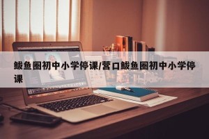 鲅鱼圈初中小学停课/营口鲅鱼圈初中小学停课
