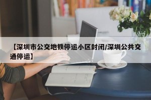 【深圳市公交地铁停运小区封闭/深圳公共交通停运】
