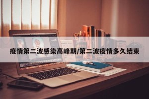 疫情第二波感染高峰期/第二波疫情多久结束