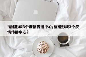 福建形成3个疫情传播中心/福建形成3个疫情传播中心?