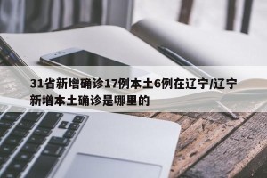 31省新增确诊17例本土6例在辽宁/辽宁新增本土确诊是哪里的