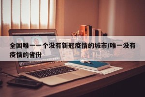 全国唯一一个没有新冠疫情的城市/唯一没有疫情的省份