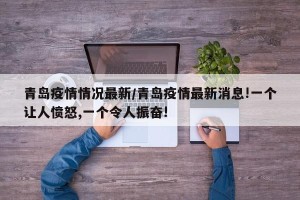 青岛疫情情况最新/青岛疫情最新消息!一个让人愤怒,一个令人振奋!