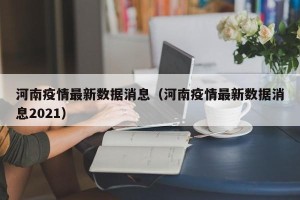 河南疫情最新数据消息（河南疫情最新数据消息2021）