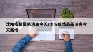 沈阳疫情最新消息今天/沈阳疫情最新消息今天新增