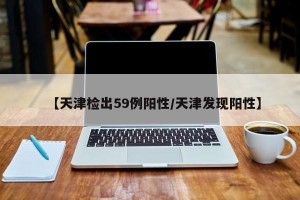 【天津检出59例阳性/天津发现阳性】