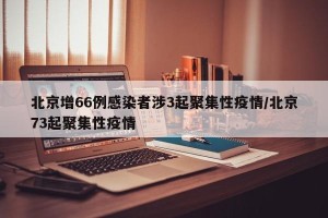 北京增66例感染者涉3起聚集性疫情/北京73起聚集性疫情