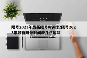 限号2023年最新限号时间表:限号2023年最新限号时间表几点解除