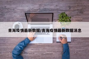 青海疫情最新数据/青海疫情最新数据消息