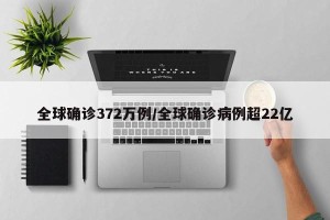 全球确诊372万例/全球确诊病例超22亿