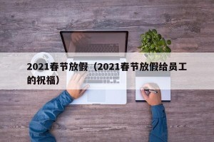 2021春节放假（2021春节放假给员工的祝福）