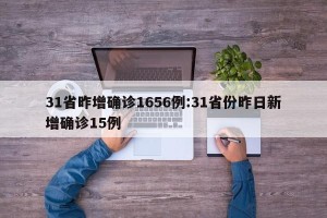 31省昨增确诊1656例:31省份昨日新增确诊15例