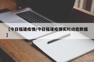 【今日福建疫情/今日福建疫情实时动态数据】