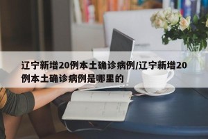 辽宁新增20例本土确诊病例/辽宁新增20例本土确诊病例是哪里的