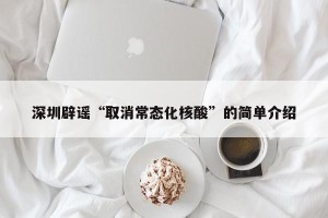 深圳辟谣“取消常态化核酸”的简单介绍