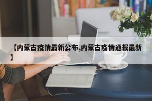 【内蒙古疫情最新公布,内蒙古疫情通报最新】