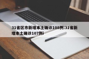 31省区市新增本土确诊108例:31省新增本土确诊107例i