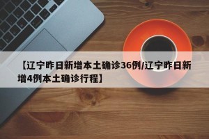 【辽宁昨日新增本土确诊36例/辽宁昨日新增4例本土确诊行程】