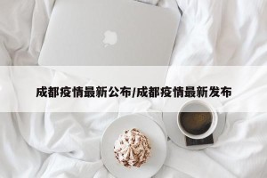 成都疫情最新公布/成都疫情最新发布