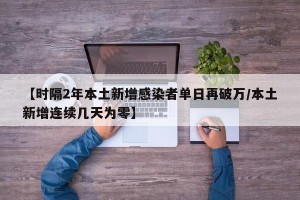【时隔2年本土新增感染者单日再破万/本土新增连续几天为零】