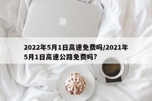 2022年5月1日高速免费吗/2021年5月1日高速公路免费吗?