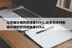 北京确诊病例密接者654人:北京初步判断确诊病例密切接触者654人