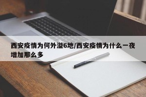西安疫情为何外溢6地/西安疫情为什么一夜增加那么多