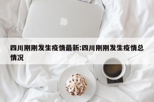 四川刚刚发生疫情最新:四川刚刚发生疫情总情况