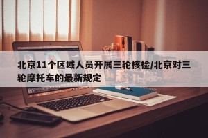 北京11个区域人员开展三轮核检/北京对三轮摩托车的最新规定