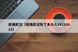 疫情武汉（疫情武汉死了多少人20192023）