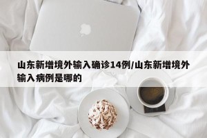 山东新增境外输入确诊14例/山东新增境外输入病例是哪的