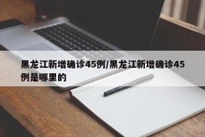 黑龙江新增确诊45例/黑龙江新增确诊45例是哪里的