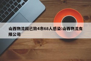 山西物流园已致4市68人感染:山西物流有限公司