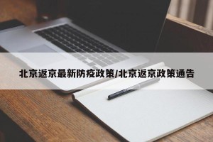 北京返京最新防疫政策/北京返京政策通告