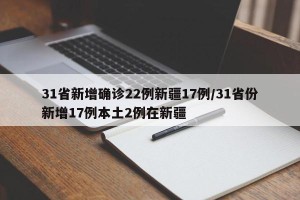31省新增确诊22例新疆17例/31省份新增17例本土2例在新疆