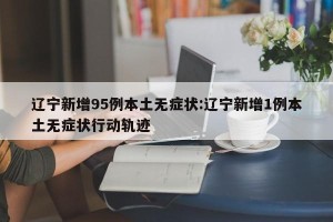 辽宁新增95例本土无症状:辽宁新增1例本土无症状行动轨迹