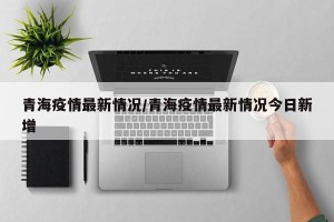 青海疫情最新情况/青海疫情最新情况今日新增