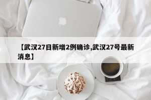 【武汉27日新增2例确诊,武汉27号最新消息】